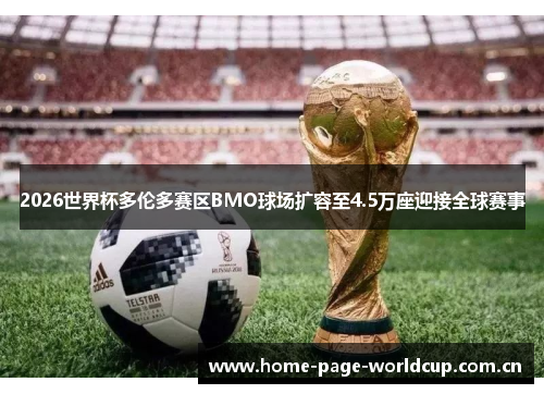 2026世界杯多伦多赛区BMO球场扩容至4.5万座迎接全球赛事 2026世界杯多伦多赛区BMO球场扩容至4.5万座迎接全球赛事