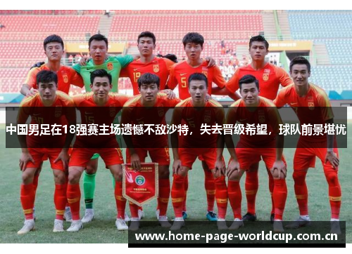 中国男足在18强赛主场遗憾不敌沙特,失去晋级希望,球队前景堪忧 中国男足在18强赛主场遗憾不敌沙特,失去晋级希望,球队前景堪忧