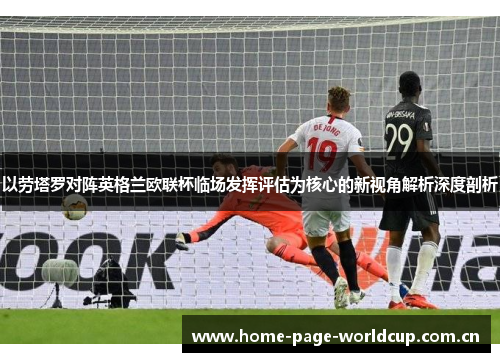 以劳塔罗对阵英格兰欧联杯临场发挥评估为核心的新视角解析深度剖析 以劳塔罗对阵英格兰欧联杯临场发挥评估为核心的新视角解析深度剖析